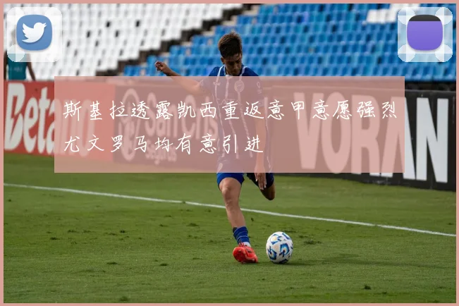 斯基拉透露凯西重返意甲意愿强烈尤文罗马均有意引进