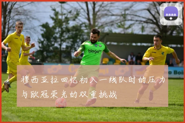 穆西亚拉回忆初入一线队时的压力与欧冠荣光的双重挑战