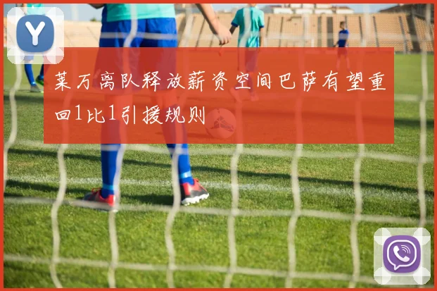 莱万离队释放薪资空间巴萨有望重回1比1引援规则