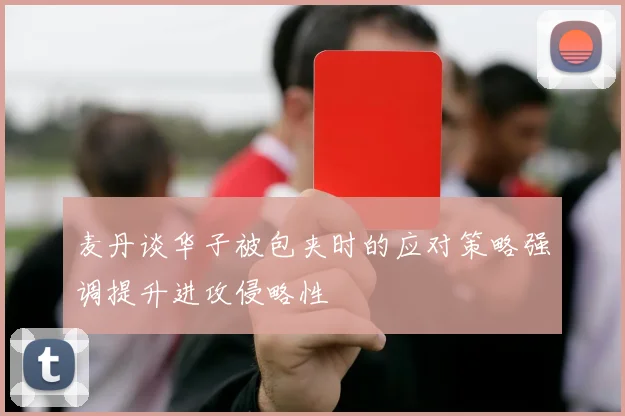麦丹谈华子被包夹时的应对策略强调提升进攻侵略性