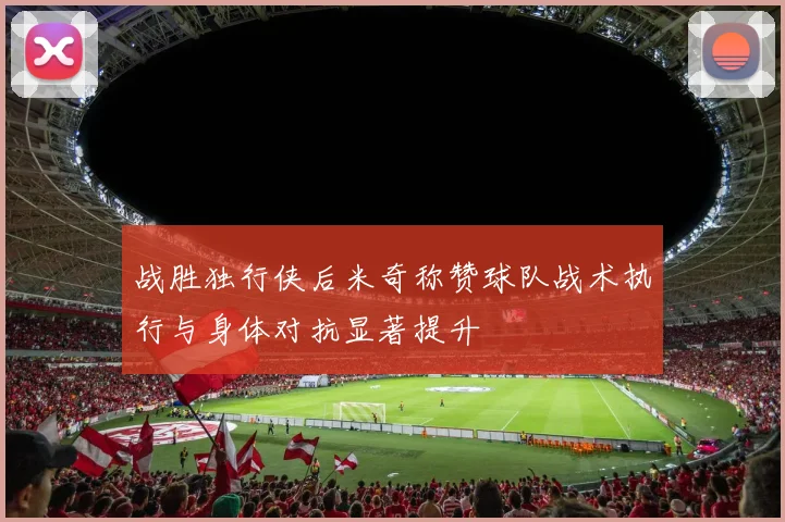 战胜独行侠后米奇称赞球队战术执行与身体对抗显著提升