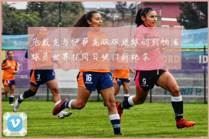 范戴克与伊萨克双双进球创利物浦球员世界杯同日破门新纪录
