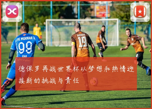 德保罗再战世界杯以梦想和热情迎接新的挑战与责任