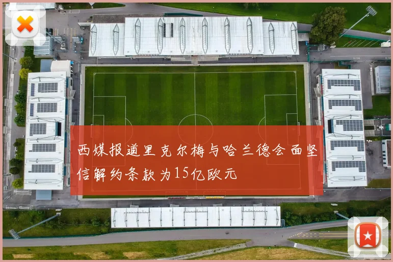 西媒报道里克尔梅与哈兰德会面坚信解约条款为15亿欧元