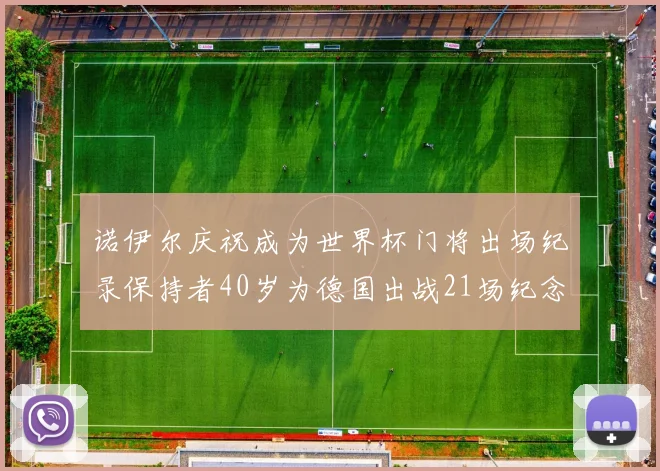 诺伊尔庆祝成为世界杯门将出场纪录保持者40岁为德国出战21场纪念照曝光