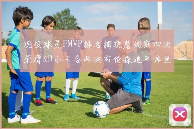 现役球员FMVP排名揭晓詹姆斯四次荣膺KD小卡各两次布伦森追平库里约基奇等人