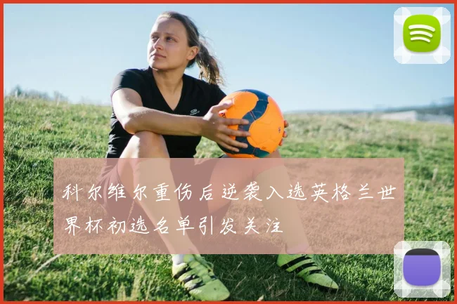科尔维尔重伤后逆袭入选英格兰世界杯初选名单引发关注