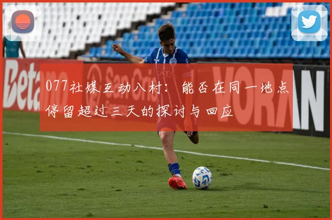077社媒互动八村：能否在同一地点停留超过三天的探讨与回应