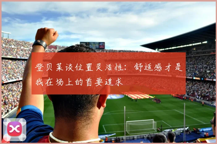 登贝莱谈位置灵活性：舒适感才是我在场上的首要追求