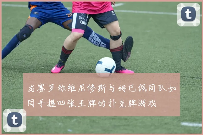 龙赛罗称维尼修斯与姆巴佩同队如同手握四张王牌的扑克牌游戏