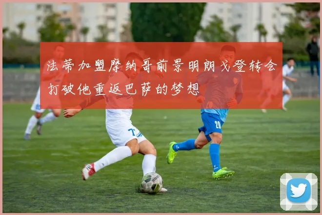 法蒂加盟摩纳哥前景明朗戈登转会打破他重返巴萨的梦想