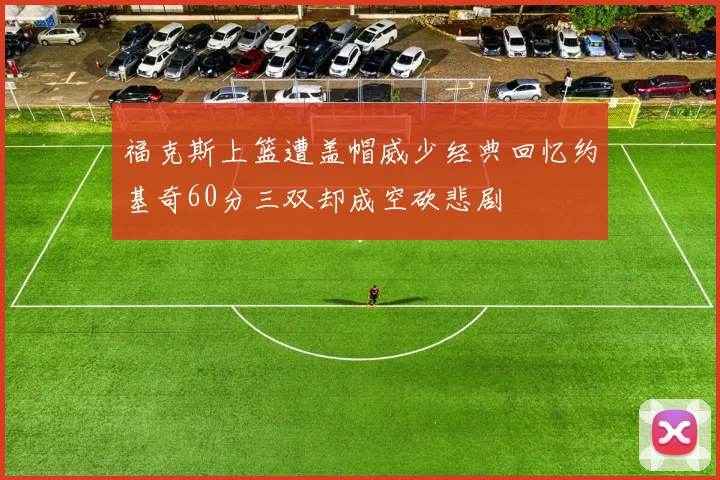 福克斯上篮遭盖帽威少经典回忆约基奇60分三双却成空砍悲剧