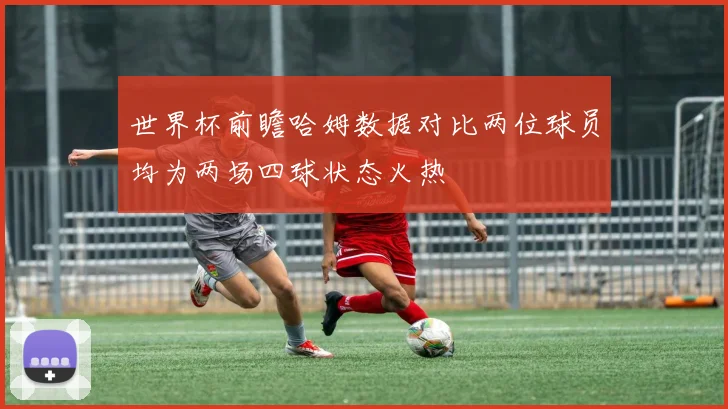 世界杯前瞻哈姆数据对比两位球员均为两场四球状态火热