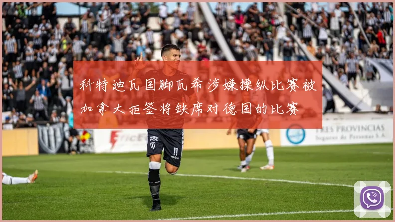 科特迪瓦国脚瓦希涉嫌操纵比赛被加拿大拒签将缺席对德国的比赛