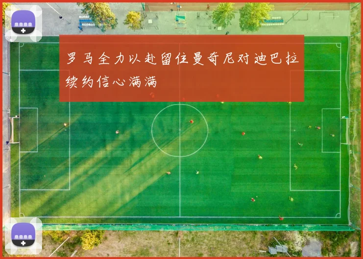 罗马全力以赴留住曼奇尼对迪巴拉续约信心满满