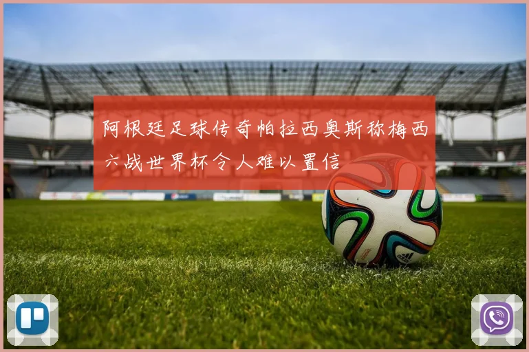 阿根廷足球传奇帕拉西奥斯称梅西六战世界杯令人难以置信