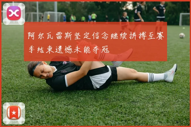 阿尔瓦雷斯坚定信念继续拼搏至赛季结束遗憾未能夺冠