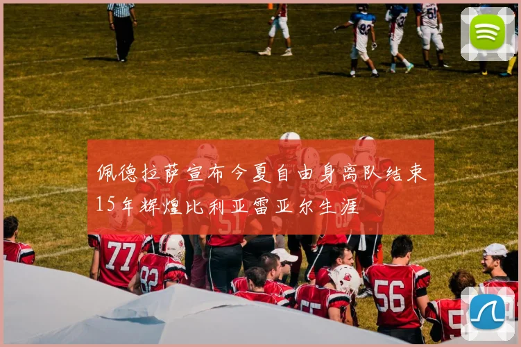 佩德拉萨宣布今夏自由身离队结束15年辉煌比利亚雷亚尔生涯