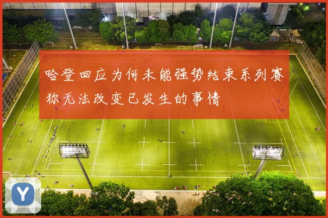 哈登回应为何未能强势结束系列赛称无法改变已发生的事情