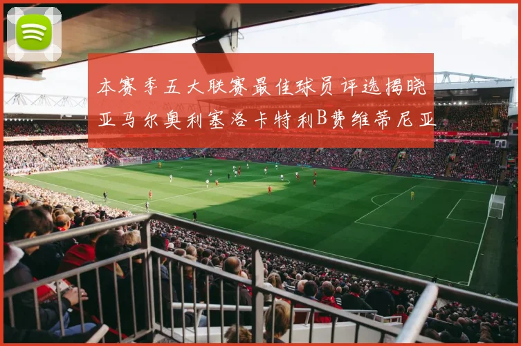 本赛季五大联赛最佳球员评选揭晓亚马尔奥利塞洛卡特利B费维蒂尼亚入围