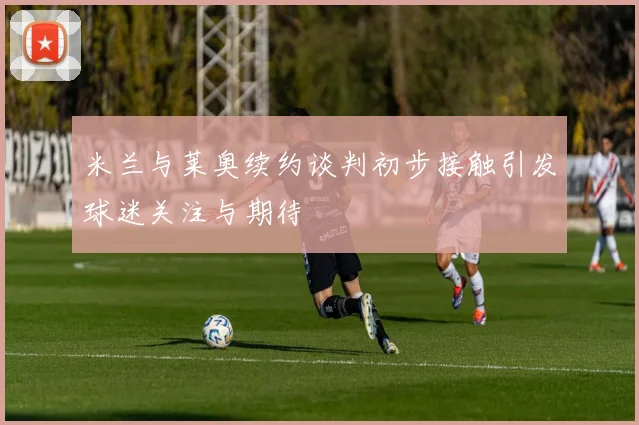 米兰与莱奥续约谈判初步接触引发球迷关注与期待