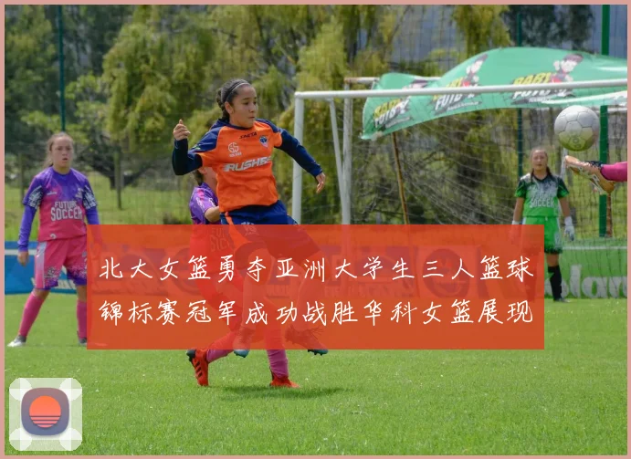 北大女篮勇夺亚洲大学生三人篮球锦标赛冠军成功战胜华科女篮展现强大实力