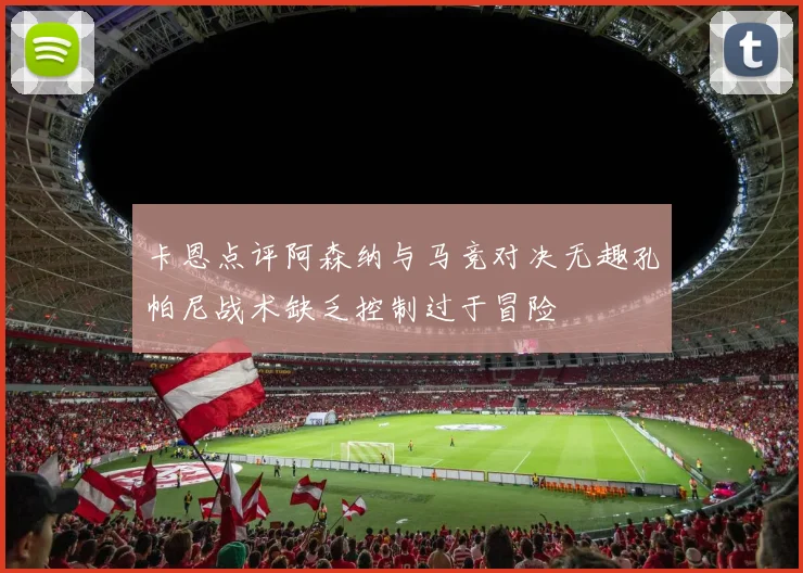 卡恩点评阿森纳与马竞对决无趣孔帕尼战术缺乏控制过于冒险