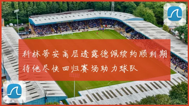 科林蒂安高层透露德佩续约顺利期待他尽快回归赛场助力球队