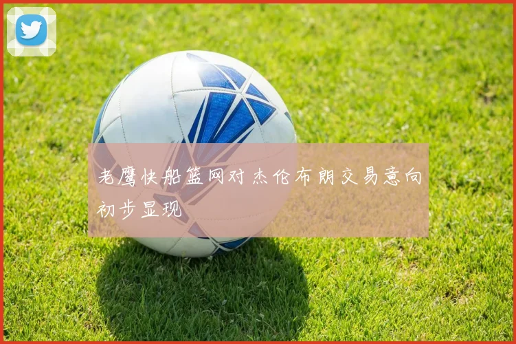 老鹰快船篮网对杰伦布朗交易意向初步显现