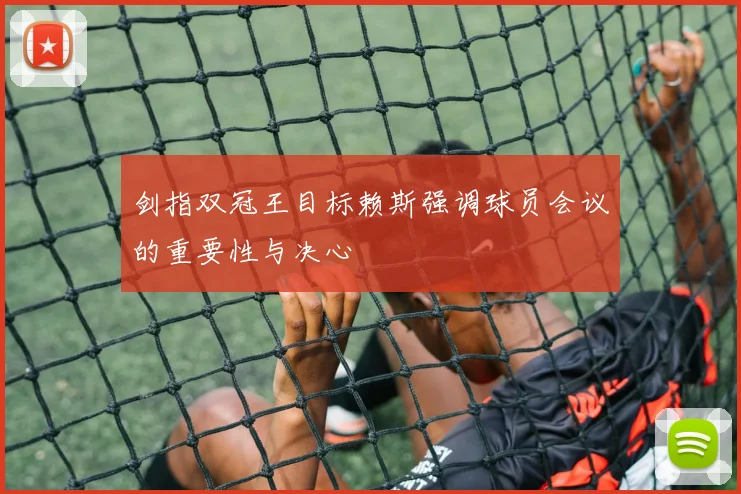 剑指双冠王目标赖斯强调球员会议的重要性与决心