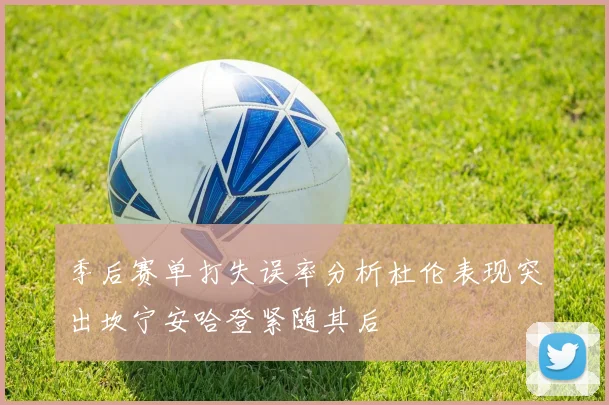 季后赛单打失误率分析杜伦表现突出坎宁安哈登紧随其后