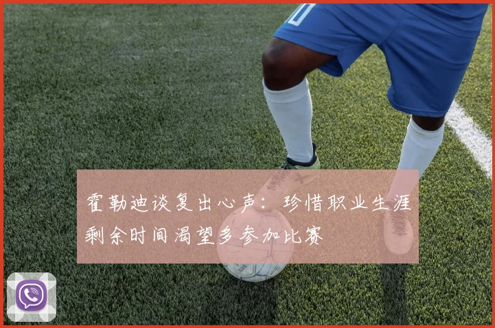 霍勒迪谈复出心声：珍惜职业生涯剩余时间渴望多参加比赛