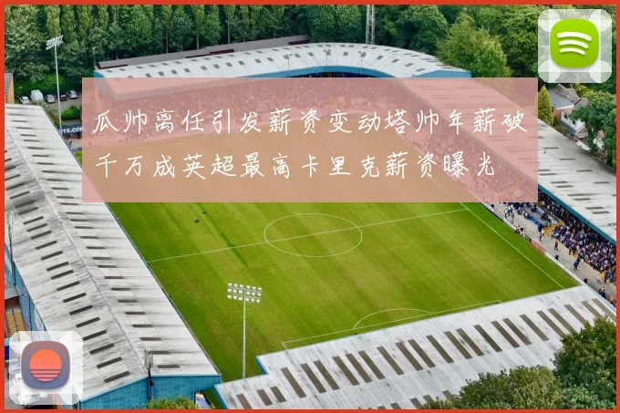 瓜帅离任引发薪资变动塔帅年薪破千万成英超最高卡里克薪资曝光