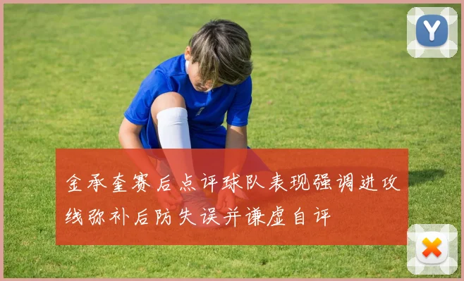 金承奎赛后点评球队表现强调进攻线弥补后防失误并谦虚自评