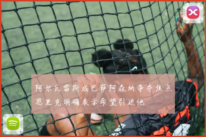 阿尔瓦雷斯成巴萨阿森纳争夺焦点恩里克明确表示希望引进他