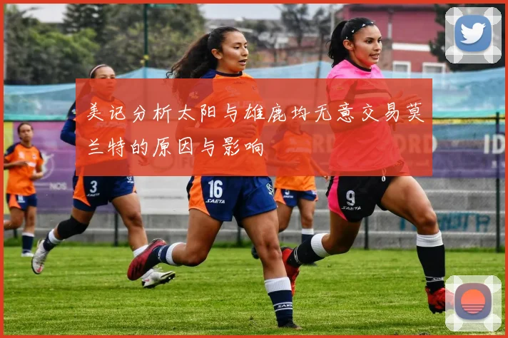 美记分析太阳与雄鹿均无意交易莫兰特的原因与影响