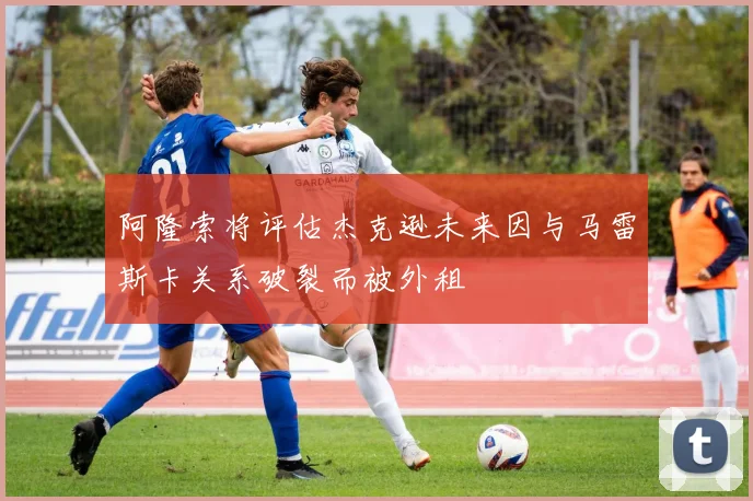 阿隆索将评估杰克逊未来因与马雷斯卡关系破裂而被外租