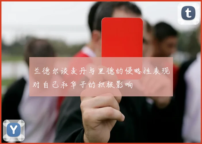 兰德尔谈麦丹与里德的侵略性表现对自己和华子的积极影响
