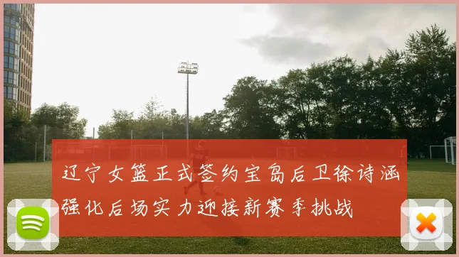 辽宁女篮正式签约宝岛后卫徐诗涵强化后场实力迎接新赛季挑战