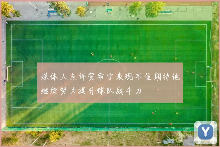 媒体人点评贺希宁表现不佳期待他继续努力提升球队战斗力