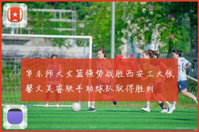 华东师大女篮强势战胜西安工大张馨文吴睿联手助球队取得胜利