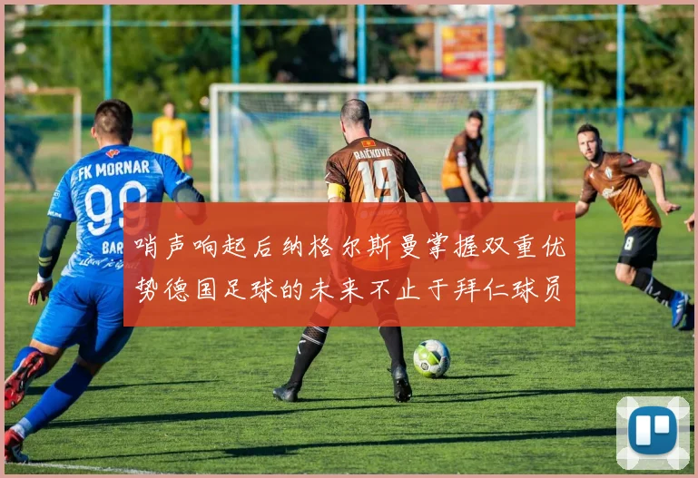 哨声响起后纳格尔斯曼掌握双重优势德国足球的未来不止于拜仁球员