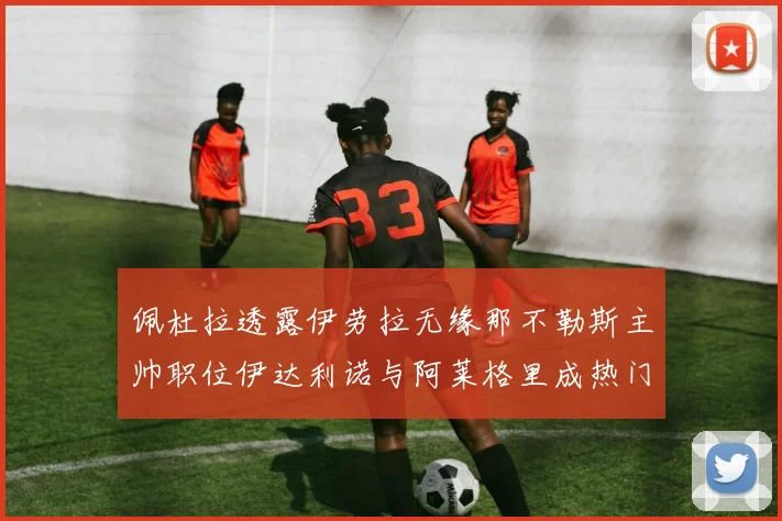 佩杜拉透露伊劳拉无缘那不勒斯主帅职位伊达利诺与阿莱格里成热门候选人