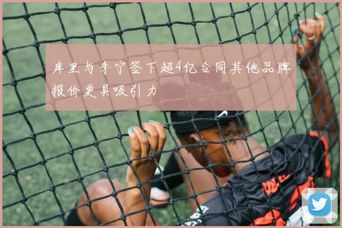 库里与李宁签下超4亿合同其他品牌报价更具吸引力