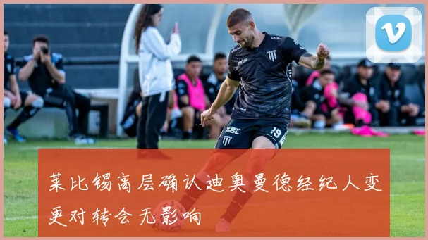 莱比锡高层确认迪奥曼德经纪人变更对转会无影响