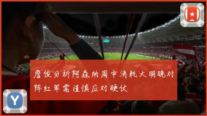 詹俊分析阿森纳周中消耗大明晚对阵红军需谨慎应对硬仗