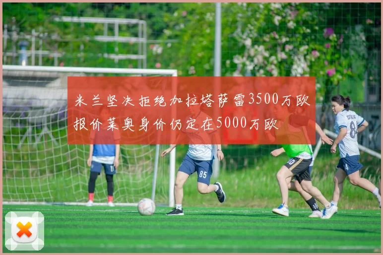 米兰坚决拒绝加拉塔萨雷3500万欧报价莱奥身价仍定在5000万欧